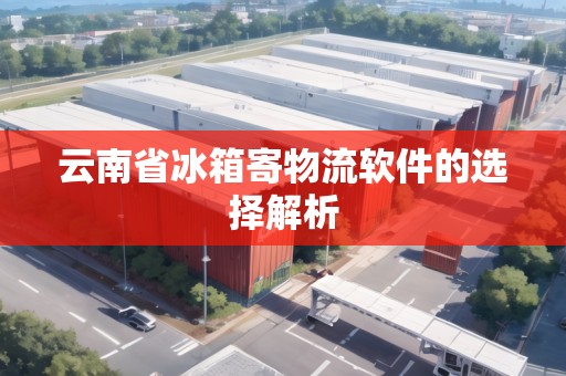 云南省冰箱寄物流軟件的選擇解析 云南省冰箱寄物流軟件的選擇解析