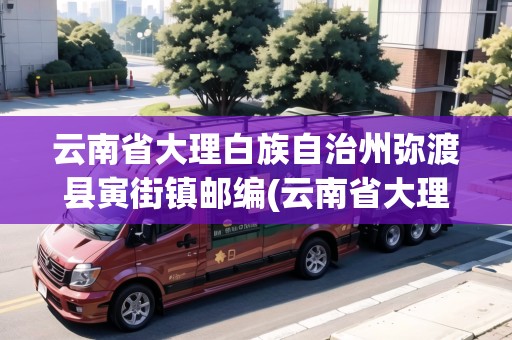 云南省大理白族自治州彌渡縣寅街鎮(zhèn)郵編(云南省大理州彌渡縣怎么樣)