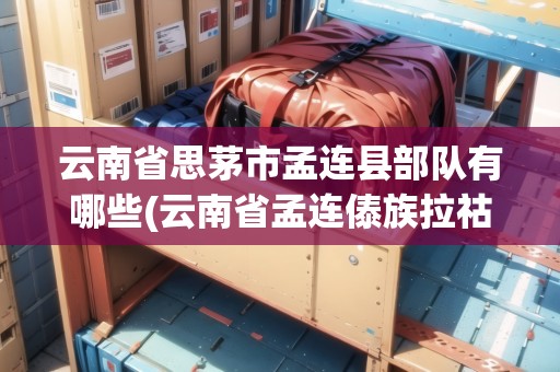 云南省思茅市孟連縣部隊有哪些(云南省孟連傣族拉祜族佤族自治縣好玩的地方)