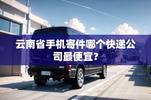 云南省手機寄件哪個快遞公司最便宜？