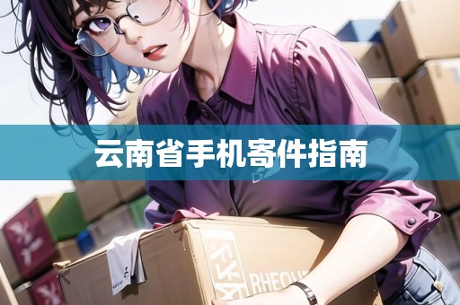 云南省手機寄件指南 云南省手機寄件指南