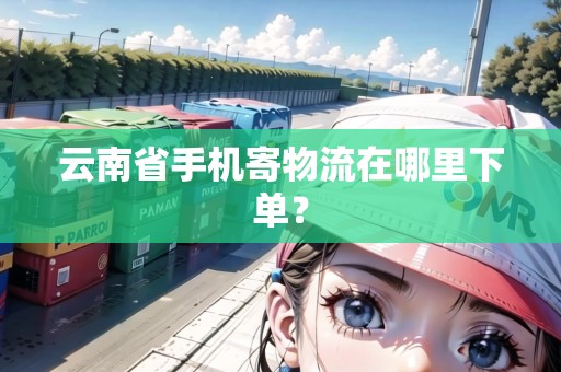 云南省手機寄物流在哪里下單？