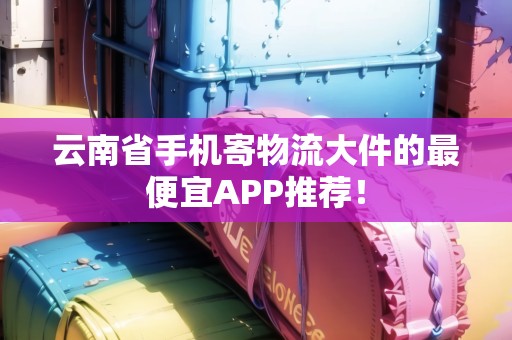 云南省手機寄物流大件的最便宜APP推薦！