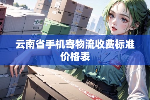 云南省手機(jī)寄物流收費(fèi)標(biāo)準(zhǔn)價(jià)格表 云南省手機(jī)寄物流收費(fèi)標(biāo)準(zhǔn)價(jià)格表