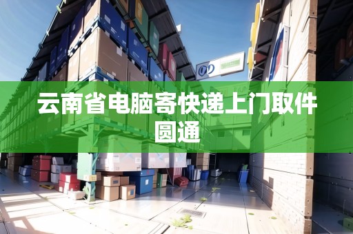 云南省電腦寄快遞上門取件圓通 云南省電腦寄快遞上門取件圓通