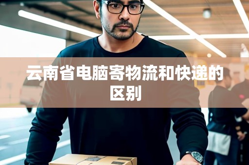 云南省電腦寄物流和快遞的區(qū)別 云南省電腦寄物流和快遞的區(qū)別