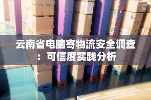 云南省電腦寄物流安全調(diào)查:可信度實(shí)踐分析 云南省電腦寄物流安全調(diào)查:可信度實(shí)踐分析
