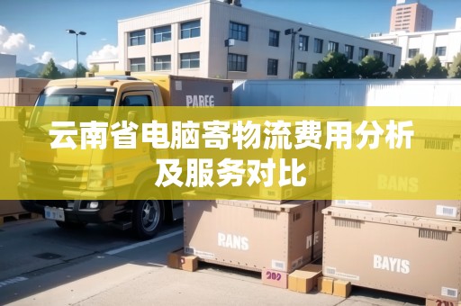 云南省電腦寄物流費(fèi)用分析及服務(wù)對(duì)比