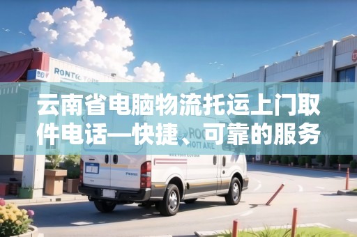 云南省電腦物流托運(yùn)上門(mén)取件電話—快捷、可靠的服務(wù)