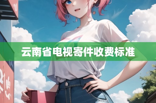 云南省電視寄件收費(fèi)標(biāo)準(zhǔn)