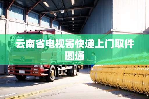 云南省電視寄快遞上門取件圓通 云南省電視寄快遞上門取件圓通