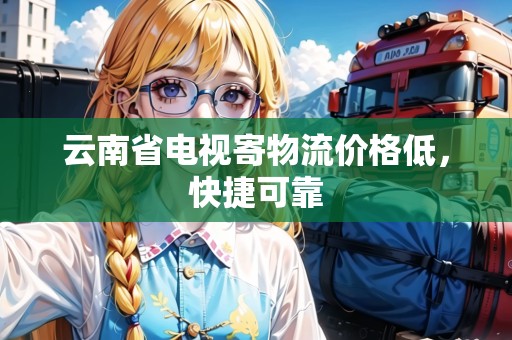 云南省電視寄物流價(jià)格低，快捷可靠