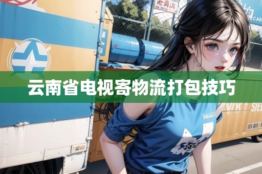 云南省電視寄物流打包技巧