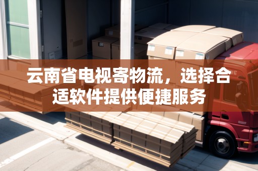 云南省電視寄物流，選擇合適軟件提供便捷服務(wù)