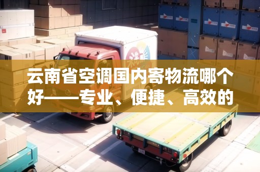 云南省空調國內寄物流哪個好——專業(yè)、便捷、高效的選擇