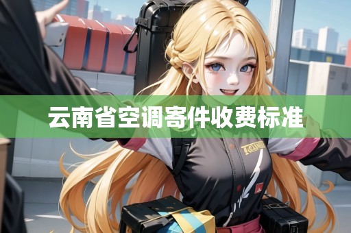 云南省空調(diào)寄件收費標(biāo)準(zhǔn) 云南省空調(diào)寄件收費標(biāo)準(zhǔn)