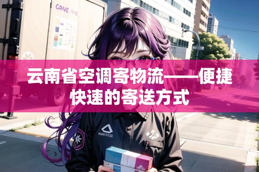 云南省空調(diào)寄物流——便捷快速的寄送方式 云南省空調(diào)寄物流——便捷快速的寄送方式