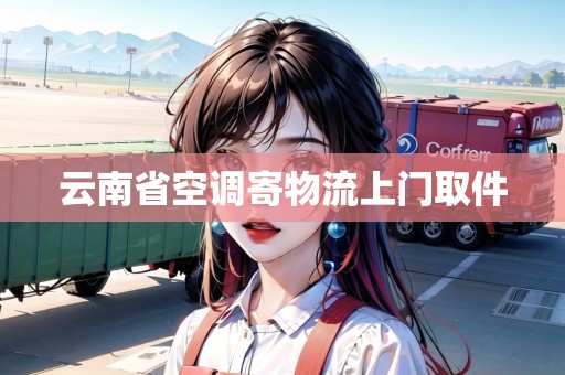 云南省空調(diào)寄物流上門取件 云南省空調(diào)寄物流上門取件