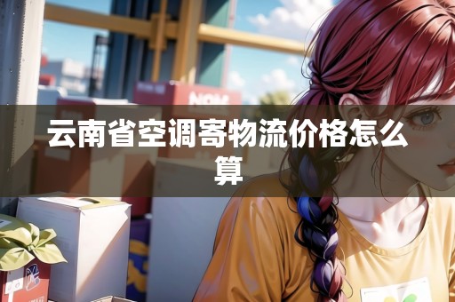 云南省空調(diào)寄物流價(jià)格怎么算 云南省空調(diào)寄物流價(jià)格怎么算