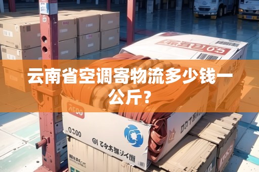 云南省空調(diào)寄物流多少錢一公斤？