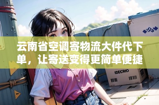 云南省空調(diào)寄物流大件代下單，讓寄送變得更簡單便捷