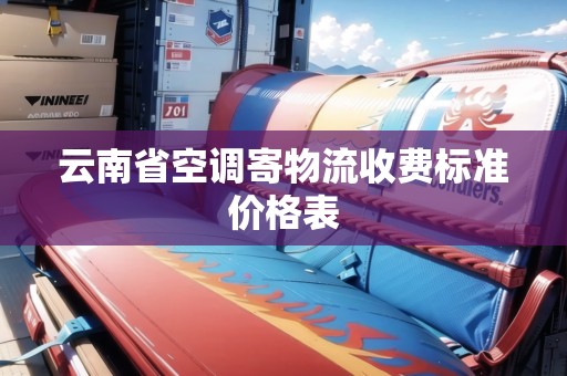 云南省空調(diào)寄物流收費(fèi)標(biāo)準(zhǔn)價(jià)格表 云南省空調(diào)寄物流收費(fèi)標(biāo)準(zhǔn)價(jià)格表