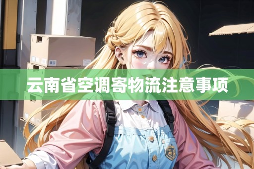 云南省空調(diào)寄物流注意事項 云南省空調(diào)寄物流注意事項