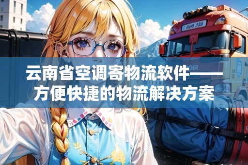 云南省空調(diào)寄物流軟件——方便快捷的物流解決方案 云南省空調(diào)寄物流軟件——方便快捷的物流解決方案