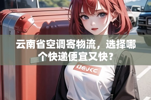 云南省空調(diào)寄物流，選擇哪個(gè)快遞便宜又快？