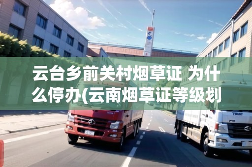 云臺鄉(xiāng)前關村煙草證 為什么停辦(云南煙草證等級劃分列表)