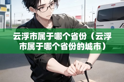 云浮市屬于哪個(gè)省份（云浮市屬于哪個(gè)省份的城市）