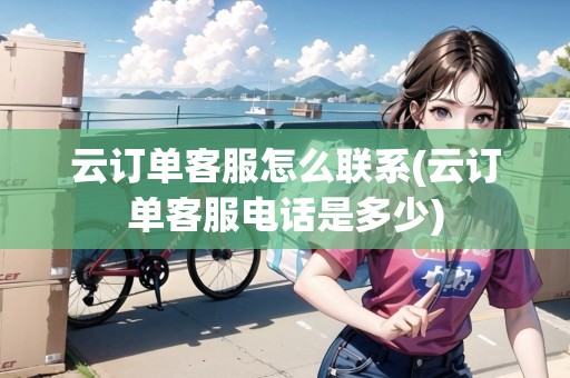 云訂單客服怎么聯(lián)系(云訂單客服電話是多少)