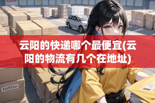 云陽(yáng)的快遞哪個(gè)最便宜(云陽(yáng)的物流有幾個(gè)在地址)