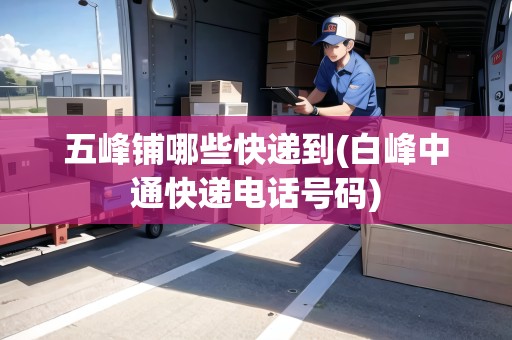 五峰鋪哪些快遞到(白峰中通快遞電話號(hào)碼)
