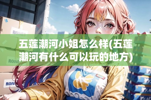 五蓮潮河小姐怎么樣(五蓮潮河有什么可以玩的地方)
