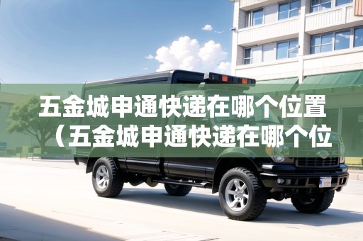 五金城申通快遞在哪個(gè)位置（五金城申通快遞在哪個(gè)位置?。? title=