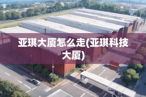 亞琪大廈怎么走(亞琪科技大廈)