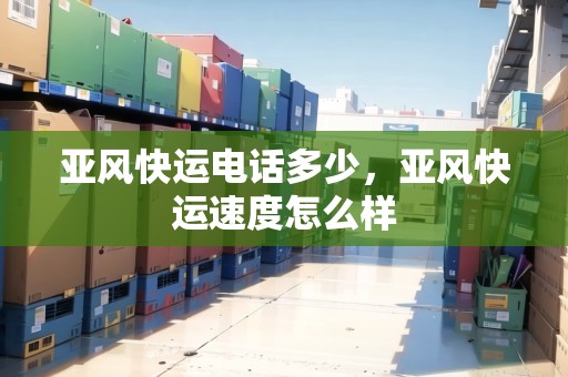 亞風(fēng)快運(yùn)電話多少，亞風(fēng)快運(yùn)速度怎么樣