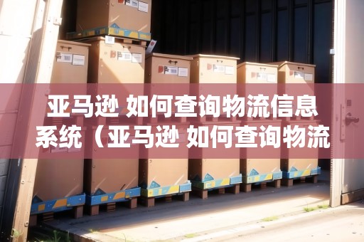亞馬遜 如何查詢物流信息系統(tǒng)（亞馬遜 如何查詢物流信息系統(tǒng)信息）