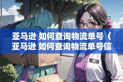 亞馬遜 如何查詢物流單號（亞馬遜 如何查詢物流單號信息）