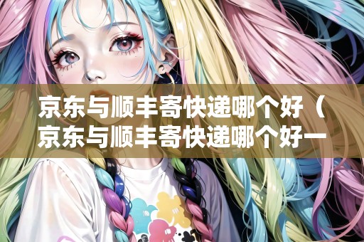 京東與順豐寄快遞哪個好（京東與順豐寄快遞哪個好一點）