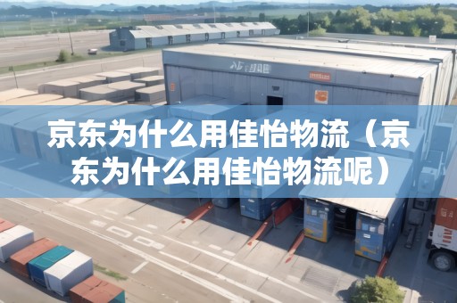 京東為什么用佳怡物流（京東為什么用佳怡物流呢）