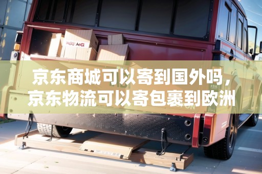 京東商城可以寄到國外嗎，京東物流可以寄包裹到歐洲