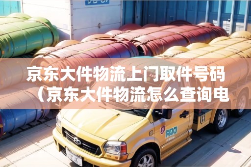 京東大件物流上門取件號碼(京東大件物流怎么查詢電話) 京東大件物流上門取件號碼(京東大件物流怎么查詢電話)