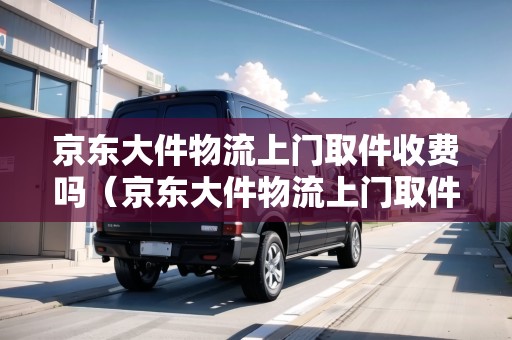 京東大件物流上門取件收費(fèi)嗎(京東大件物流上門取件收費(fèi)嗎多少錢) 京東大件物流上門取件收費(fèi)嗎(京東大件物流上門取件收費(fèi)嗎多少錢)