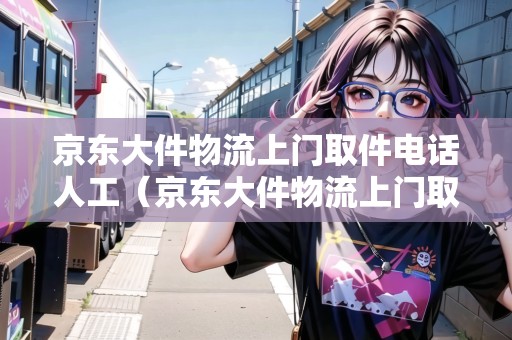 京東大件物流上門取件電話人工（京東大件物流上門取件嗎）