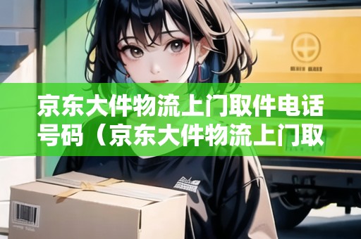 京東大件物流上門取件電話號碼（京東大件物流上門取件電話）