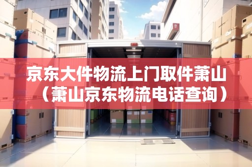京東大件物流上門取件蕭山（蕭山京東物流電話查詢）