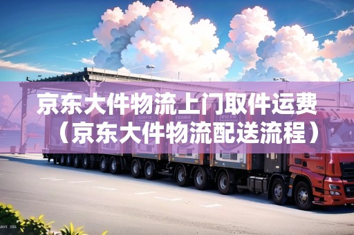 京東大件物流上門取件運(yùn)費(fèi)（京東大件物流配送流程）