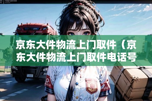 京東大件物流上門取件（京東大件物流上門取件電話號(hào)碼）